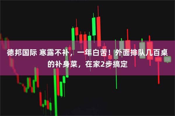 德邦国际 寒露不补，一年白苦！外面排队几百桌的补身菜，在家2步搞定