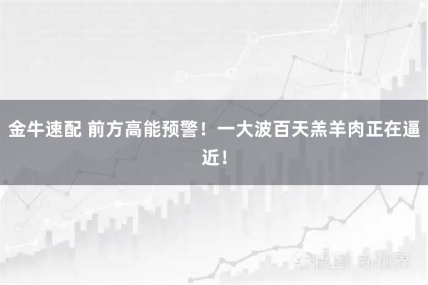 金牛速配 前方高能预警!一大波百天羔羊肉正在逼近!