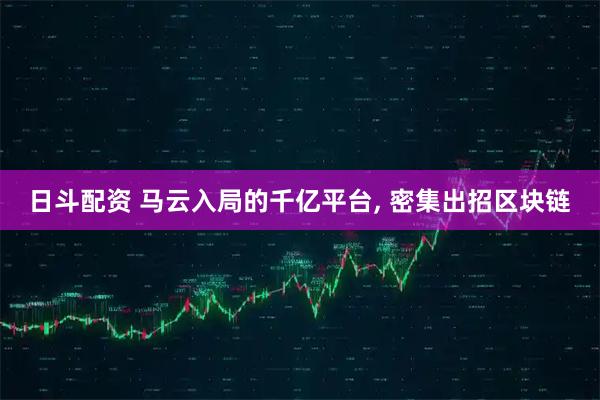 日斗配资 马云入局的千亿平台, 密集出招区块链