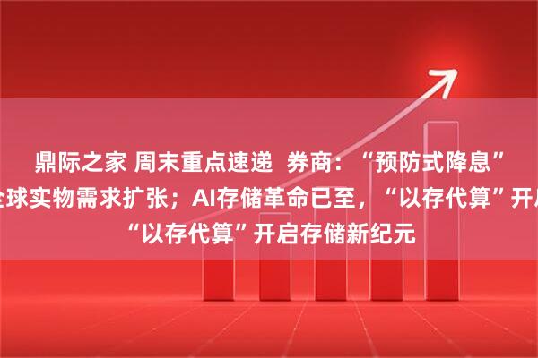 鼎际之家 周末重点速递 券商:“预防式降息”后,新一轮全球实物需求扩张;AI存储革命已至,“以存代算”开启存储新纪元