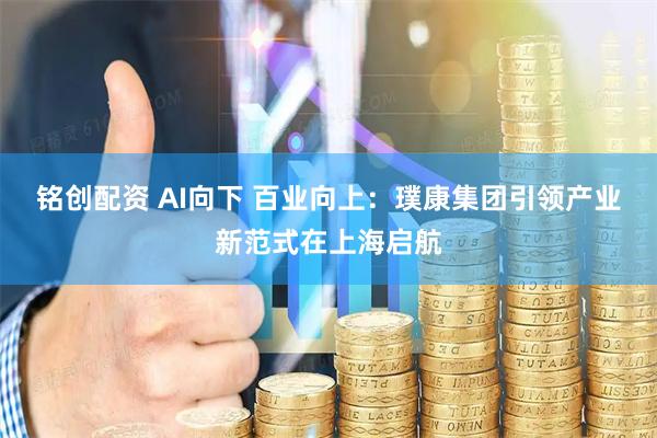 铭创配资 AI向下 百业向上：璞康集团引领产业新范式在上海启航
