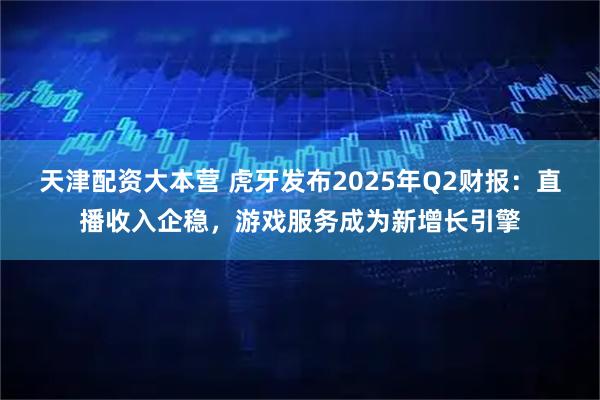 天津配资大本营 虎牙发布2025年Q2财报：直播收入企稳，游戏服务成为新增长引擎