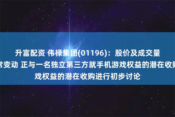 升富配资 伟禄集团(01196):股价及成交量近期出现不寻常变动 正与一名独立第三方就手机游戏权益的潜在收购进行初步讨论