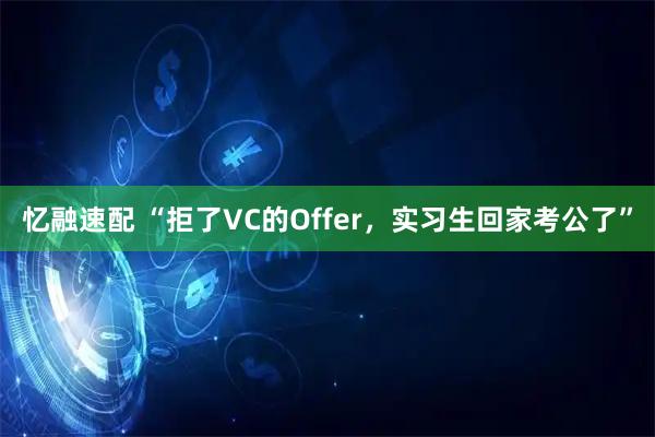 忆融速配 “拒了VC的Offer,实习生回家考公了”