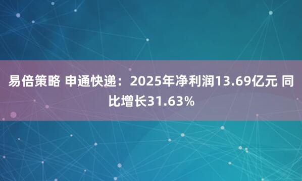 易倍策略 申通快递：2025年净利润13.69亿元 同比增长31.63%