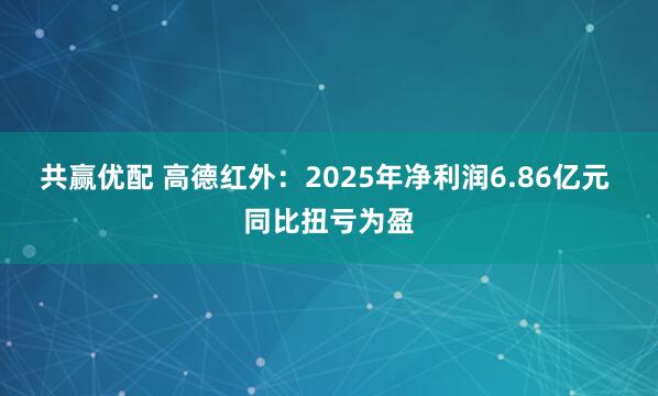 共赢优配 高德红外：2025年净利润6.86亿元 同比扭亏为盈