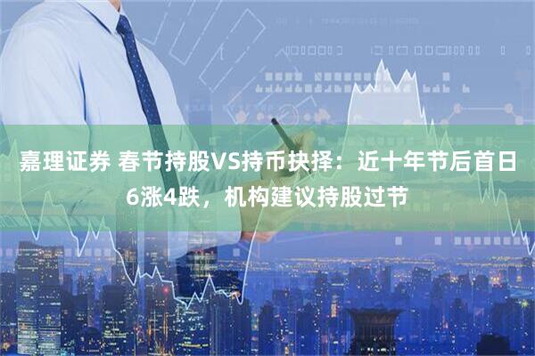 嘉理证券 春节持股VS持币抉择：近十年节后首日6涨4跌，机构建议持股过节