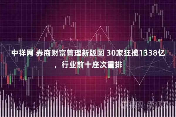 中祥网 券商财富管理新版图 30家狂揽1338亿，行业前十座次重排