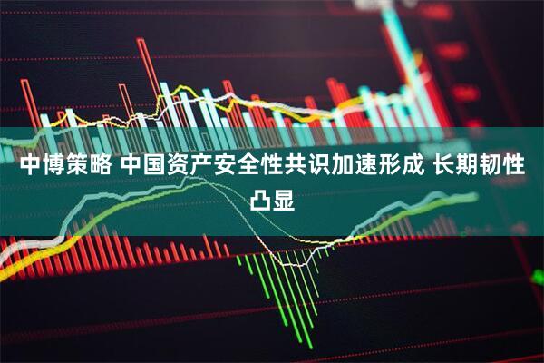 中博策略 中国资产安全性共识加速形成 长期韧性凸显